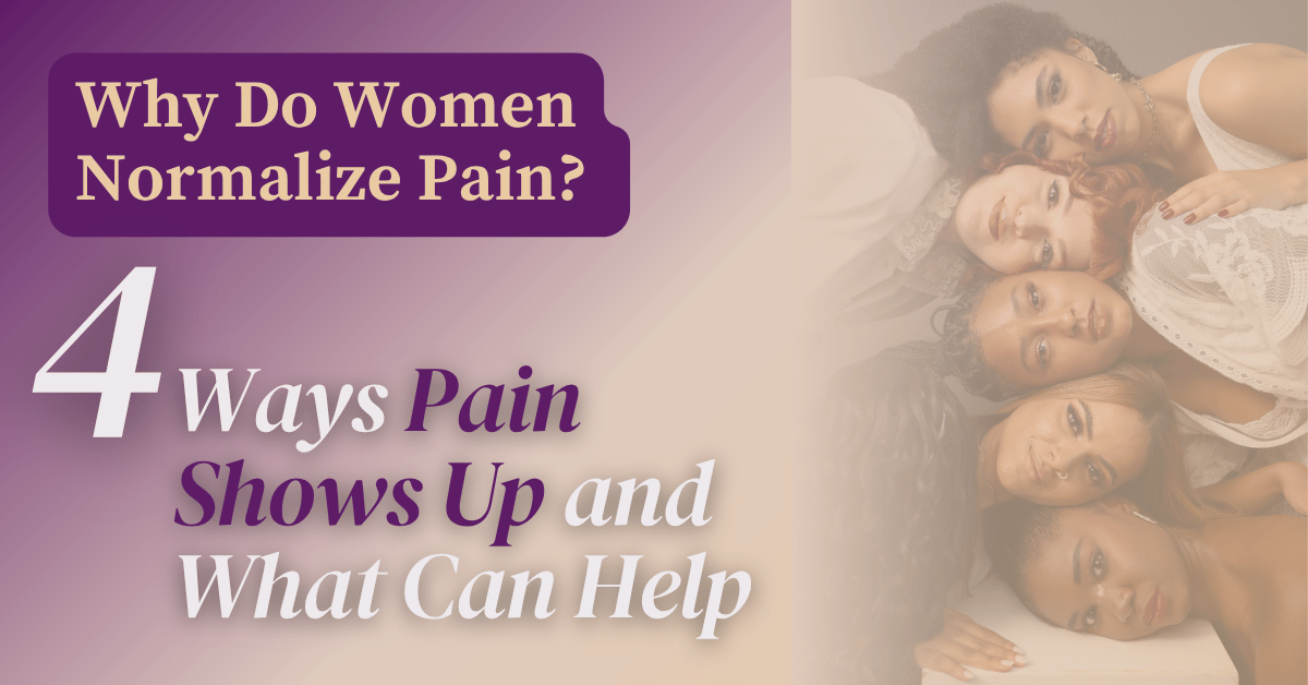 Why Do Women Normalize Pain? 4 Ways Pain Shows Up and What Can Help